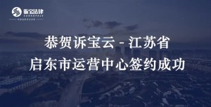 诉宝云｜恭贺诉宝云-江苏省启东市运营中心签约成...